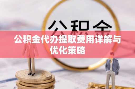 冷水滩公积金代办提取费用详解与优化策略
