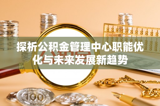 冷水滩探析公积金管理中心职能优化与未来发展新趋势