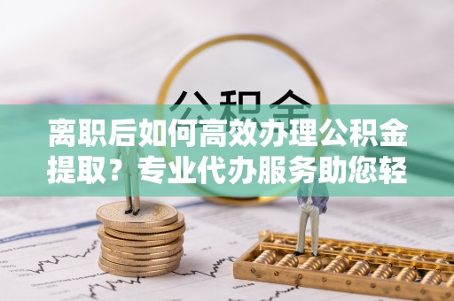 冷水滩离职后如何高效办理公积金提取？专业代办服务助您轻松搞定