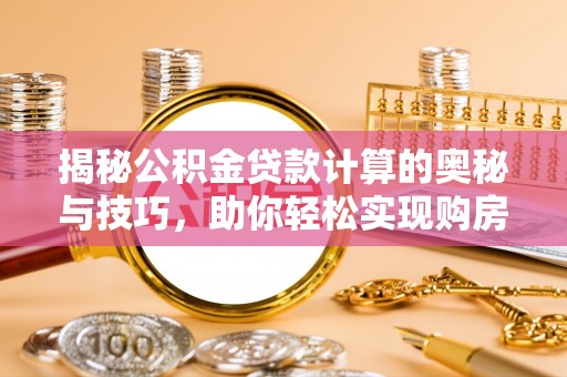 冷水滩揭秘公积金贷款计算的奥秘与技巧，助你轻松实现购房梦想