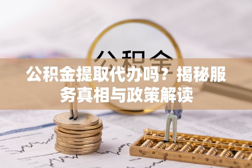 冷水滩公积金提取代办吗？揭秘服务真相与政策解读