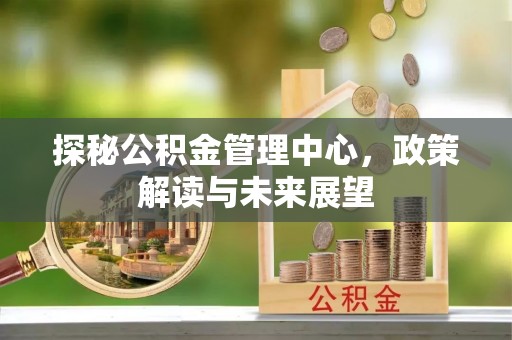 冷水滩探秘公积金管理中心，政策解读与未来展望