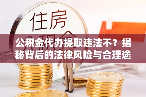 冷水滩公积金代办提取违法不？揭秘背后的法律风险与合理途径