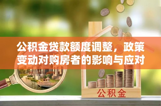冷水滩公积金贷款额度调整，政策变动对购房者的影响与应对策略