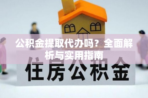 冷水滩公积金提取代办吗？全面解析与实用指南
