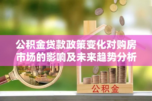 冷水滩公积金贷款政策变化对购房市场的影响及未来趋势分析