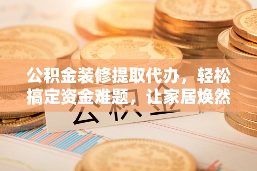 冷水滩公积金装修提取代办，轻松搞定资金难题，让家居焕然一新