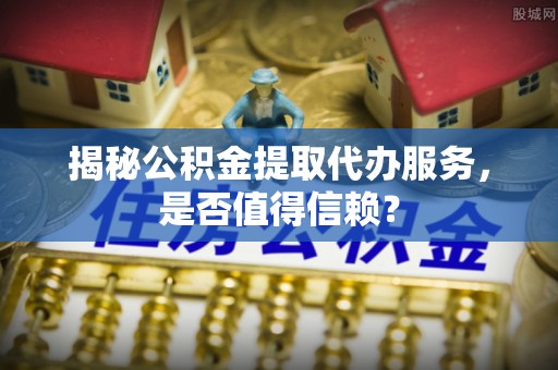 冷水滩揭秘公积金提取代办服务，是否值得信赖？