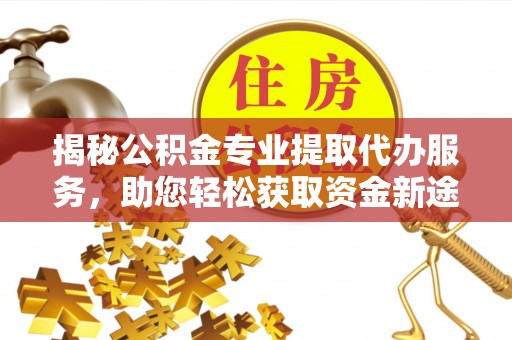 冷水滩揭秘公积金专业提取代办服务，助您轻松获取资金新途径