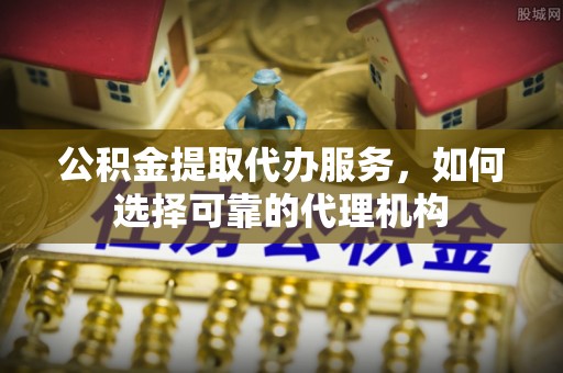 冷水滩公积金提取代办服务，如何选择可靠的代理机构