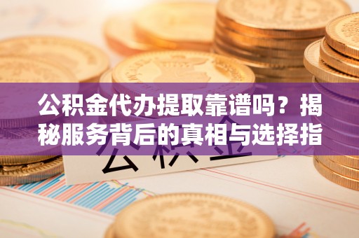 冷水滩公积金代办提取靠谱吗？揭秘服务背后的真相与选择指南