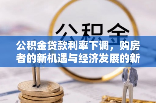 冷水滩公积金贷款利率下调，购房者的新机遇与经济发展的新动力