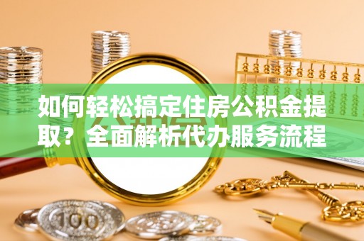 冷水滩如何轻松搞定住房公积金提取？全面解析代办服务流程与优势