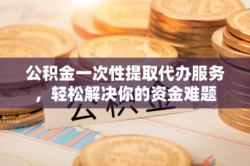 冷水滩公积金一次性提取代办服务，轻松解决你的资金难题