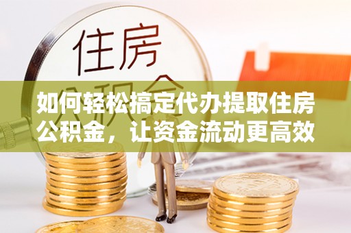 冷水滩如何轻松搞定代办提取住房公积金，让资金流动更高效
