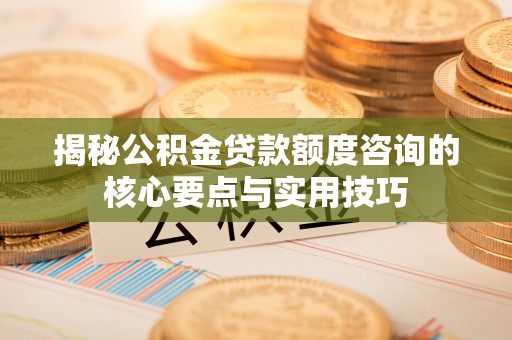 冷水滩揭秘公积金贷款额度咨询的核心要点与实用技巧