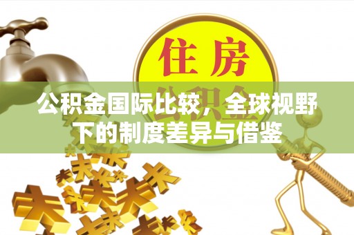 冷水滩公积金国际比较，全球视野下的制度差异与借鉴