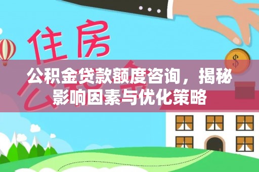 冷水滩公积金贷款额度咨询，揭秘影响因素与优化策略