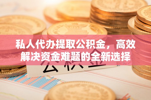 冷水滩私人代办提取公积金，高效解决资金难题的全新选择