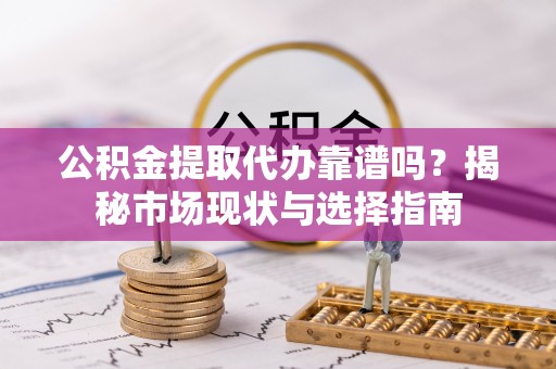 冷水滩公积金提取代办靠谱吗？揭秘市场现状与选择指南