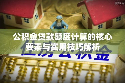 冷水滩公积金贷款额度计算的核心要素与实用技巧解析