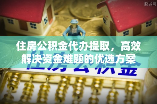 冷水滩住房公积金代办提取，高效解决资金难题的优选方案