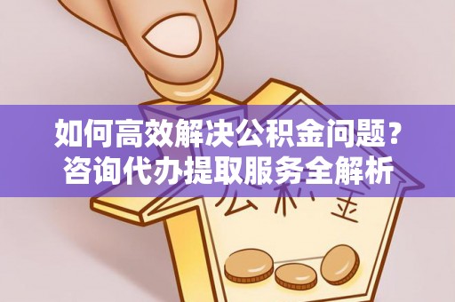 冷水滩如何高效解决公积金问题？咨询代办提取服务全解析