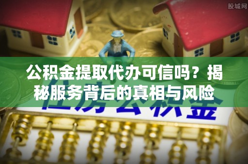 冷水滩公积金提取代办可信吗？揭秘服务背后的真相与风险