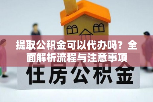 冷水滩提取公积金可以代办吗？全面解析流程与注意事项