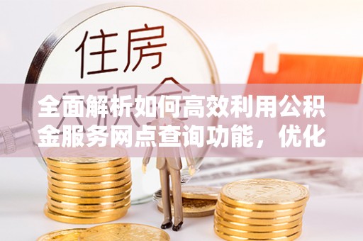 冷水滩全面解析如何高效利用公积金服务网点查询功能，优化生活理财规划
