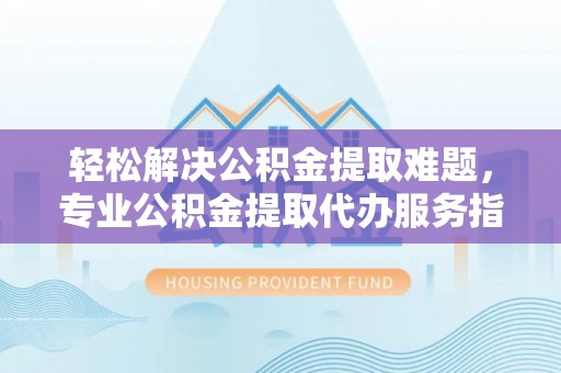 冷水滩轻松解决公积金提取难题，专业公积金提取代办服务指南