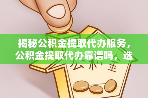 冷水滩揭秘公积金提取代办服务，公积金提取代办靠谱吗，选择需谨慎