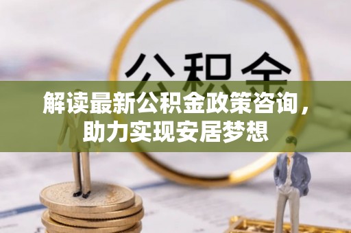 冷水滩解读最新公积金政策咨询，助力实现安居梦想