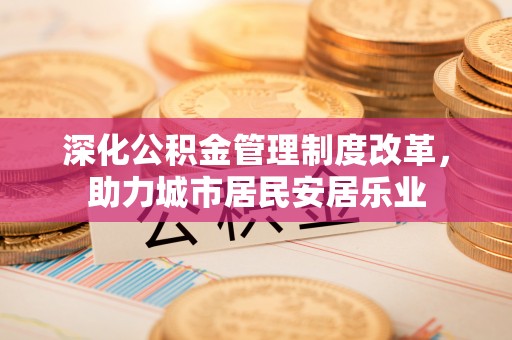 冷水滩深化公积金管理制度改革，助力城市居民安居乐业
