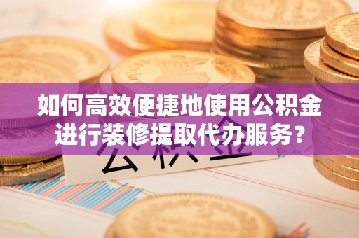 冷水滩如何高效便捷地使用公积金进行装修提取代办服务？