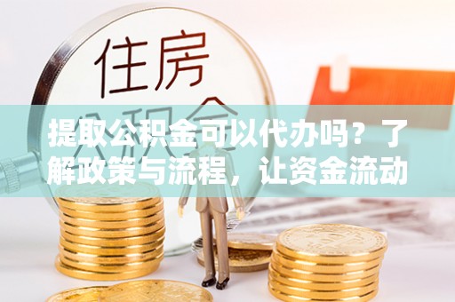 冷水滩提取公积金可以代办吗？了解政策与流程，让资金流动更轻松