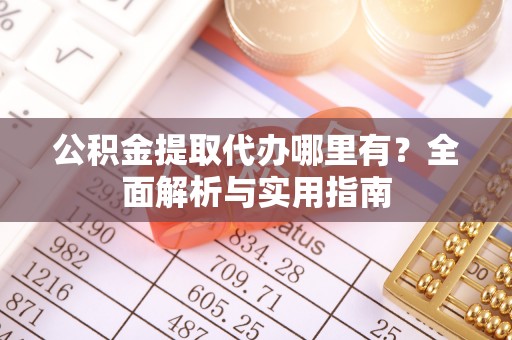 冷水滩公积金提取代办哪里有？全面解析与实用指南