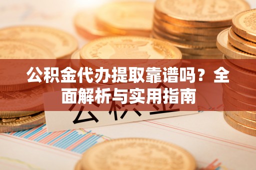 冷水滩公积金代办提取靠谱吗？全面解析与实用指南