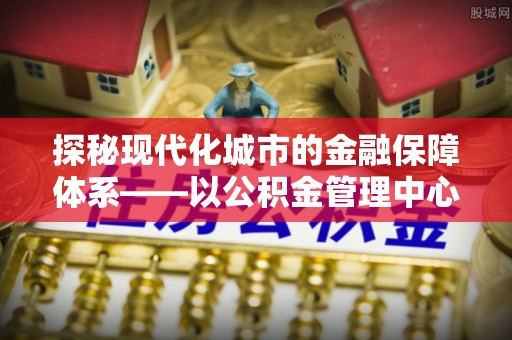 冷水滩探秘现代化城市的金融保障体系——以公积金管理中心为核心的民生服务