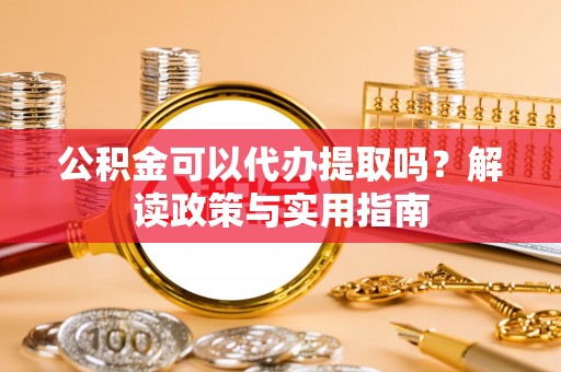 冷水滩公积金可以代办提取吗？解读政策与实用指南