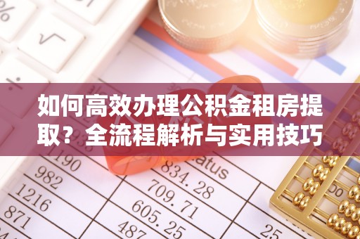 冷水滩如何高效办理公积金租房提取？全流程解析与实用技巧