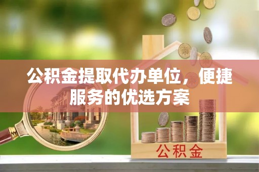 冷水滩公积金提取代办单位，便捷服务的优选方案