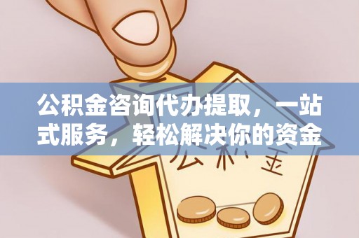 冷水滩公积金咨询代办提取，一站式服务，轻松解决你的资金难题