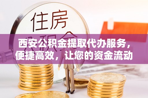 冷水滩西安公积金提取代办服务，便捷高效，让您的资金流动更灵活