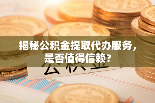 冷水滩揭秘公积金提取代办服务，是否值得信赖？