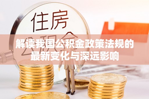 冷水滩解读我国公积金政策法规的最新变化与深远影响