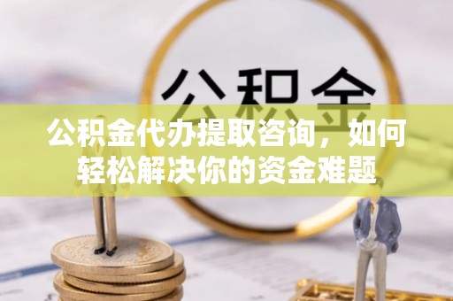 冷水滩公积金代办提取咨询，如何轻松解决你的资金难题