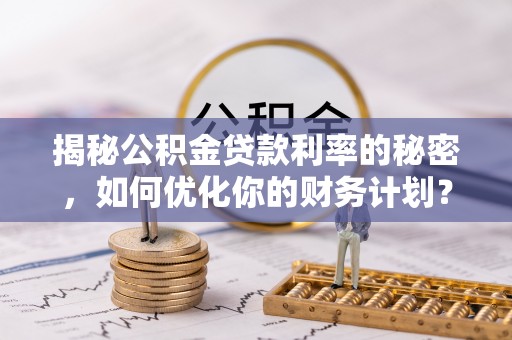 冷水滩揭秘公积金贷款利率的秘密，如何优化你的财务计划？