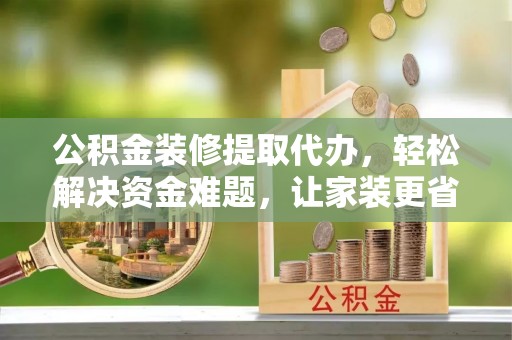 冷水滩公积金装修提取代办，轻松解决资金难题，让家装更省心