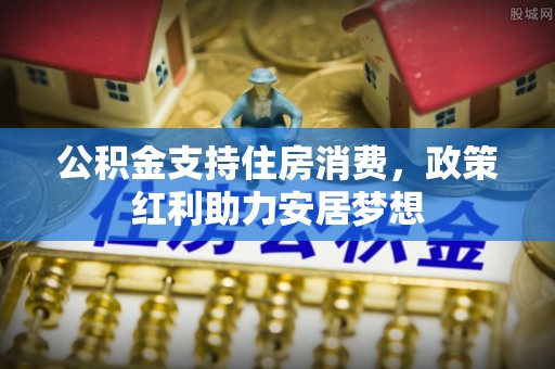 冷水滩公积金支持住房消费，政策红利助力安居梦想